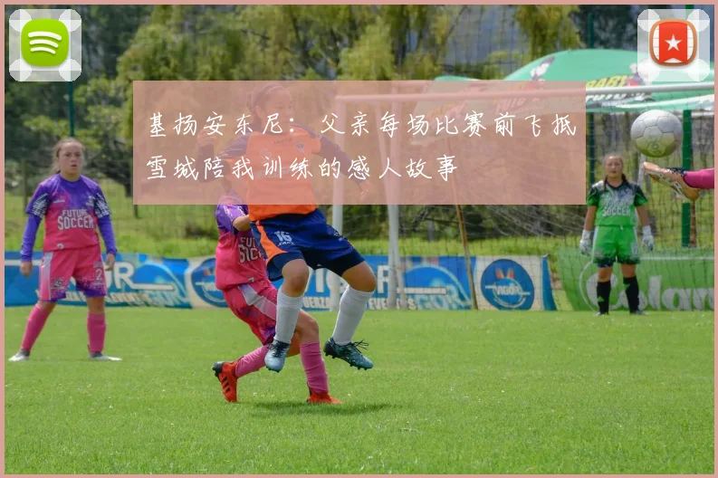 基扬安东尼：父亲每场比赛前飞抵雪城陪我训练的感人故事