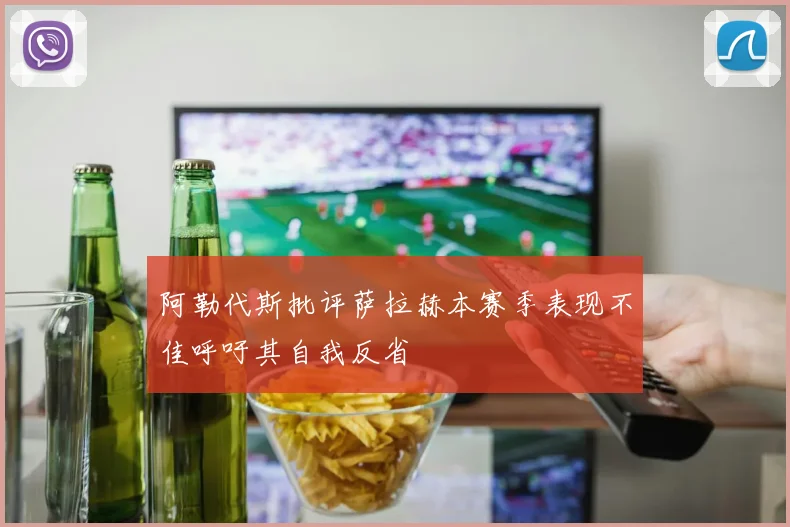 阿勒代斯批评萨拉赫本赛季表现不佳呼吁其自我反省