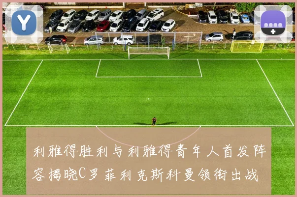 利雅得胜利与利雅得青年人首发阵容揭晓C罗菲利克斯科曼领衔出战
