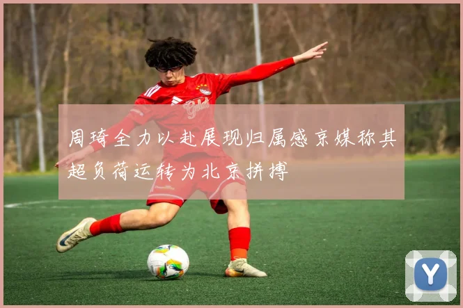 周琦全力以赴展现归属感京媒称其超负荷运转为北京拼搏