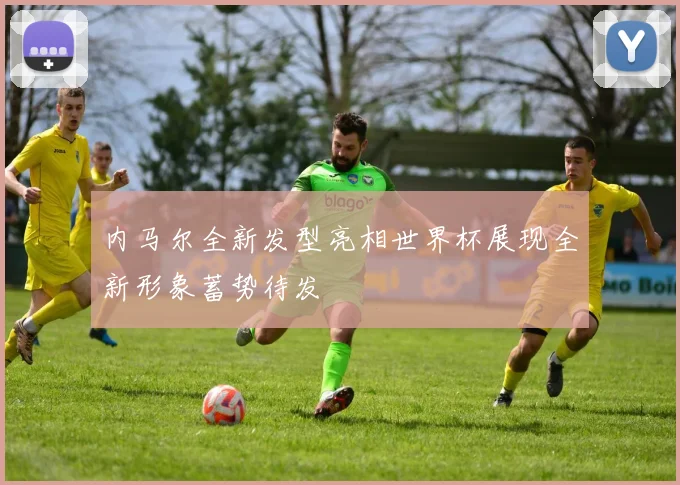 内马尔全新发型亮相世界杯展现全新形象蓄势待发