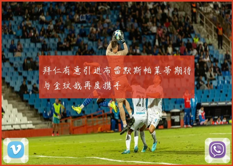 拜仁有意引进布雷默斯帕莱蒂期待与金玟哉再度携手