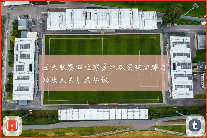 五大联赛四位球员双双突破进球与助攻大关引发热议