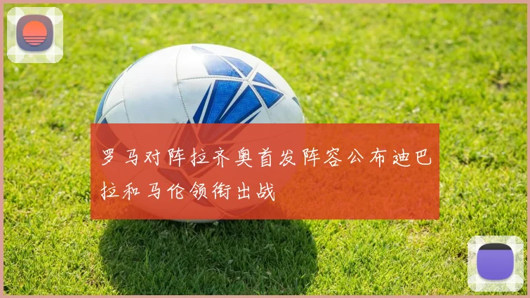 罗马对阵拉齐奥首发阵容公布迪巴拉和马伦领衔出战