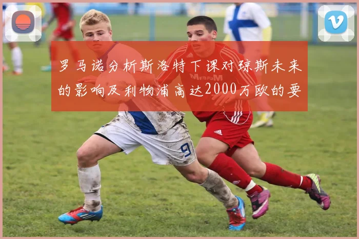 罗马诺分析斯洛特下课对琼斯未来的影响及利物浦高达2000万欧的要价