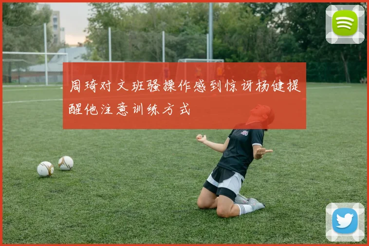 周琦对文班骚操作感到惊讶杨健提醒他注意训练方式