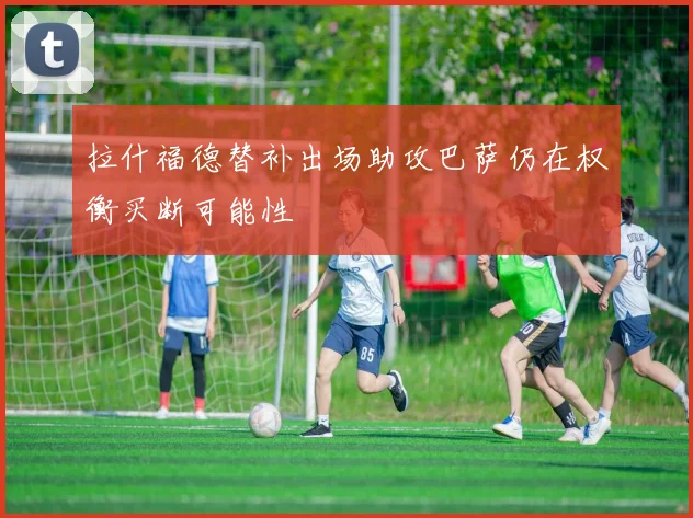 拉什福德替补出场助攻巴萨仍在权衡买断可能性