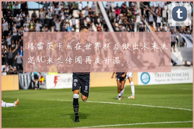 格雷茨卡或在世界杯后做出未来决定AC米兰传闻再度升温