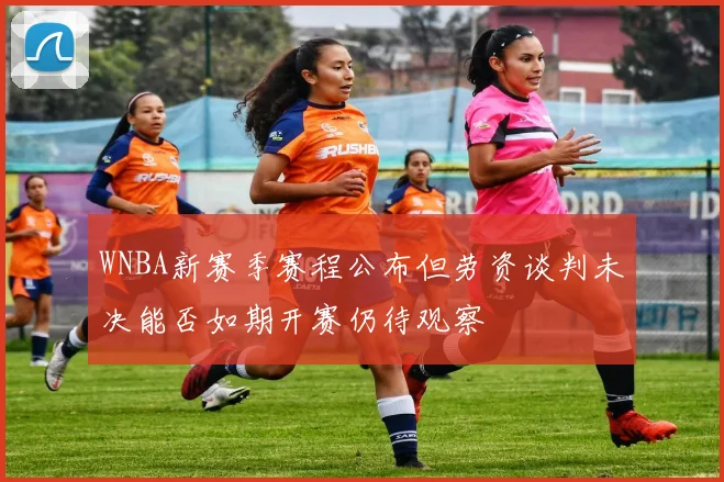 WNBA新赛季赛程公布但劳资谈判未决能否如期开赛仍待观察